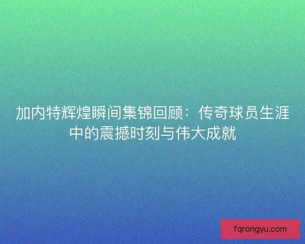 加内特辉煌瞬间集锦回顾：传奇球员生涯中的震撼时刻与伟大成就