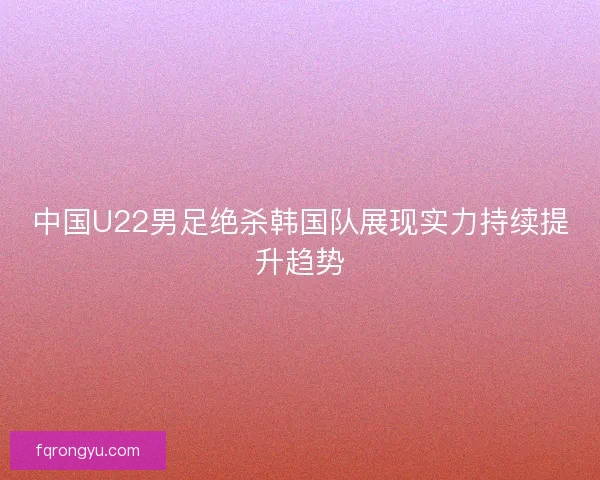 中国U22男足绝杀韩国队展现实力持续提升趋势