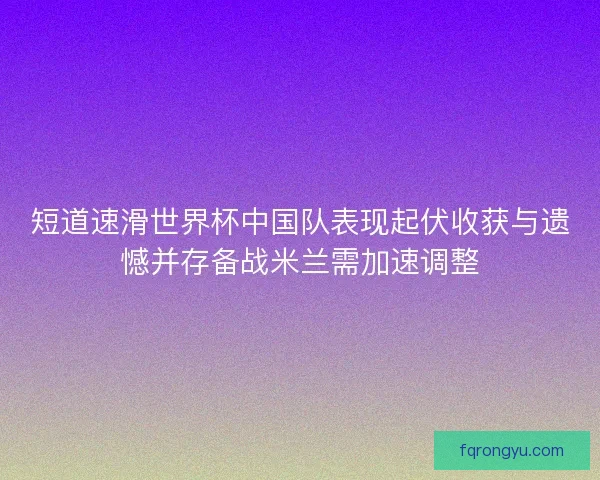 短道速滑世界杯中国队表现起伏收获与遗憾并存备战米兰需加速调整