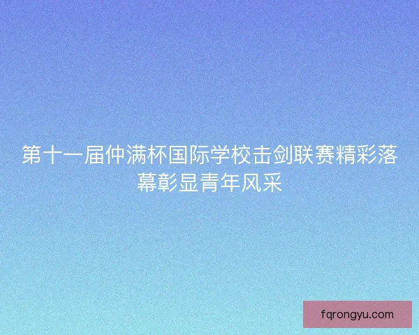 第十一届仲满杯国际学校击剑联赛精彩落幕彰显青年风采