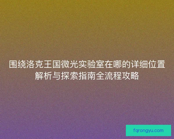 围绕洛克王国微光实验室在哪的详细位置解析与探索指南全流程攻略