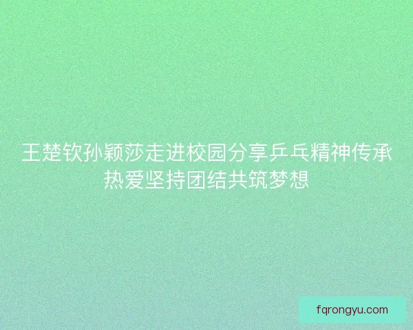 王楚钦孙颖莎走进校园分享乒乓精神传承热爱坚持团结共筑梦想