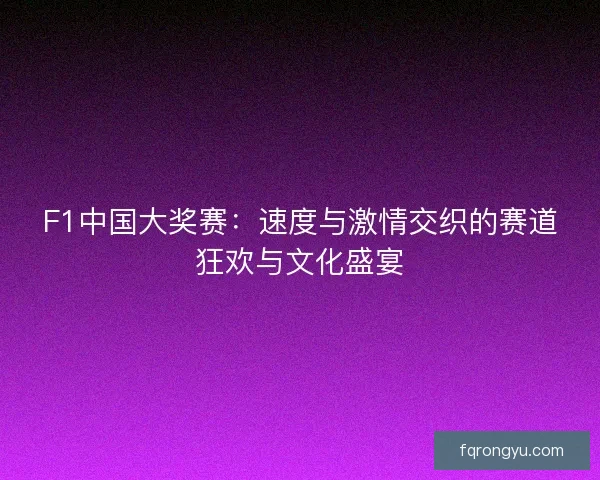 F1中国大奖赛：速度与激情交织的赛道狂欢与文化盛宴
