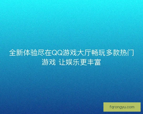 全新体验尽在QQ游戏大厅畅玩多款热门游戏 让娱乐更丰富